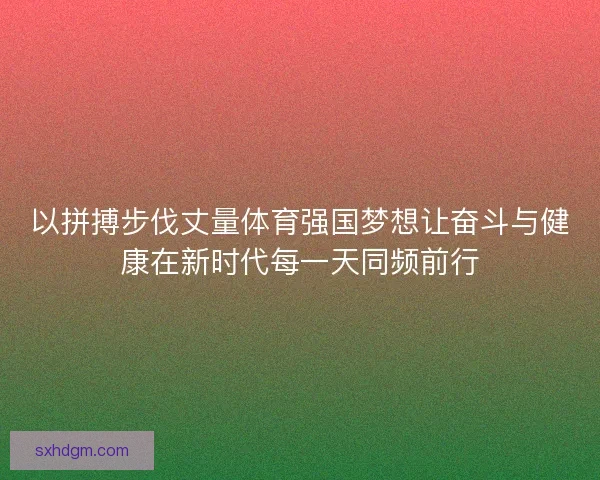 以拼搏步伐丈量体育强国梦想让奋斗与健康在新时代每一天同频前行