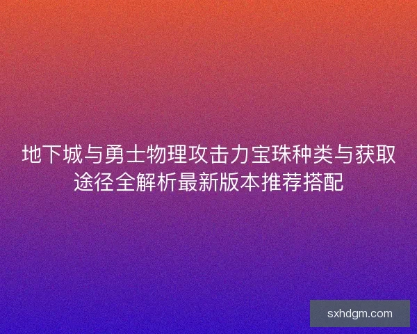 地下城与勇士物理攻击力宝珠种类与获取途径全解析最新版本推荐搭配