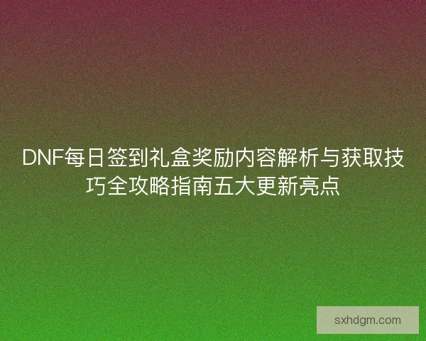 DNF每日签到礼盒奖励内容解析与获取技巧全攻略指南五大更新亮点
